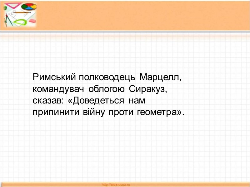 Римський полководець Марцелл, командувач облогою Сиракуз, сказав: «Доведеться нам припинити війну проти геометра».